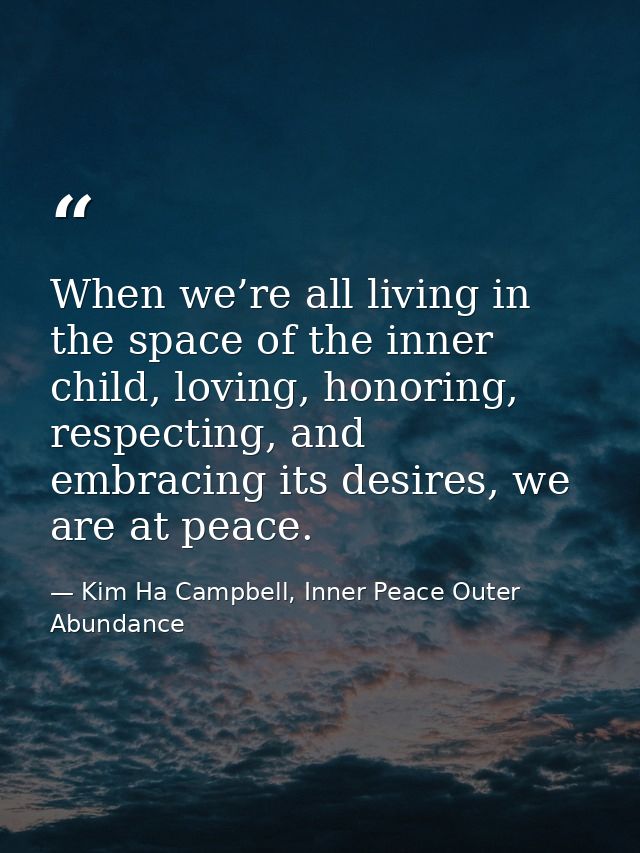 When we’re all living in the space of the inner child, loving, honoring, respecting, and embracing its desires, we are a — Kim Ha Campbell, Inner Peace Outer Abundance