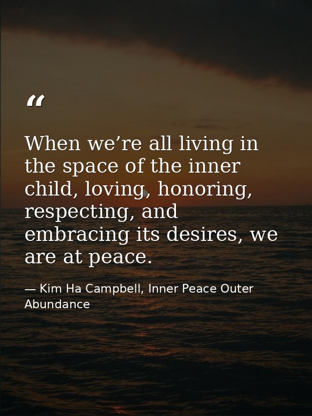 When we’re all living in the space of the inner child, loving, honoring, respecting, and embracing its desires, we are a — Kim Ha Campbell, Inner Peace Outer Abundance