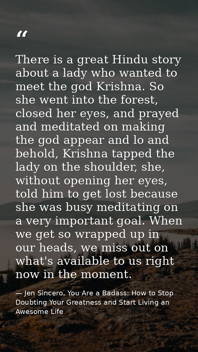 There is a great Hindu story about a lady who wanted to meet the god Krishna. So she went into the forest, closed her ey — Jen Sincero, You Are a Badass: How to Stop Doubting Your Greatness and Start Living an Awesome Life