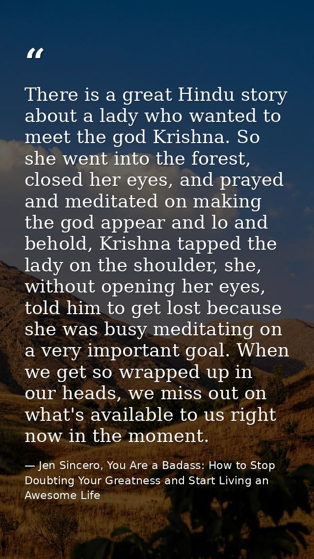 There is a great Hindu story about a lady who wanted to meet the god Krishna. So she went into the forest, closed her ey — Jen Sincero, You Are a Badass: How to Stop Doubting Your Greatness and Start Living an Awesome Life