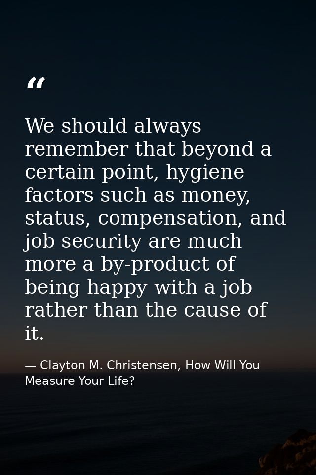 We should always remember that beyond a certain point, hygiene factors such as money, status, compensation, and job secu — Clayton M. Christensen, How Will You Measure Your Life?