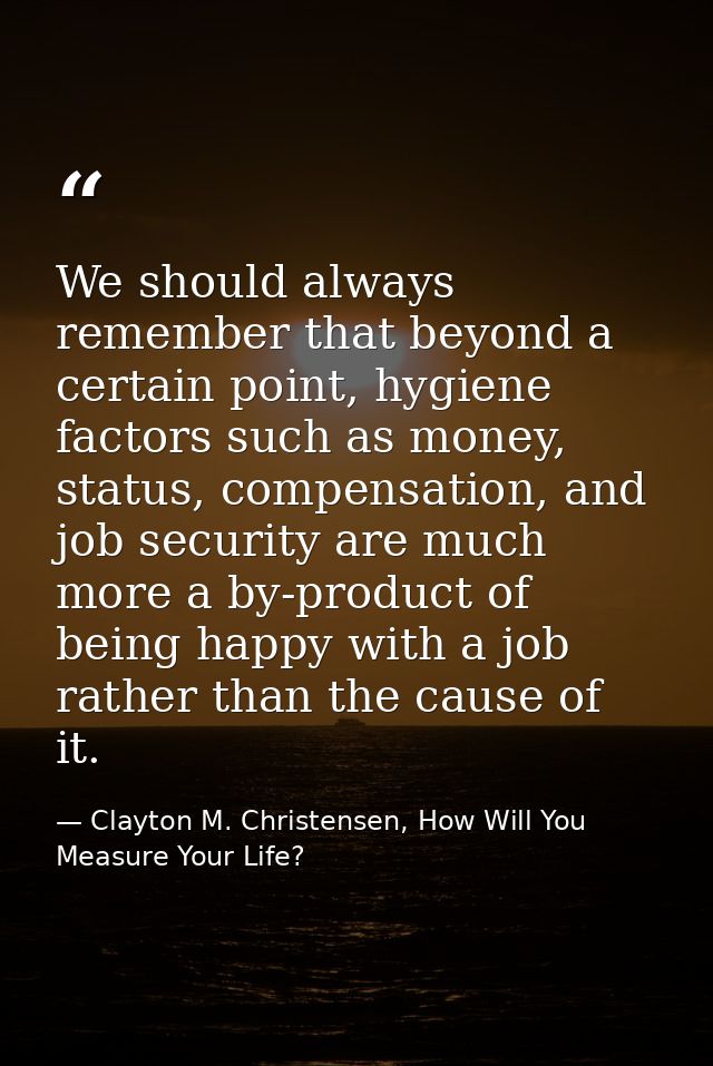 We should always remember that beyond a certain point, hygiene factors such as money, status, compensation, and job secu — Clayton M. Christensen, How Will You Measure Your Life?