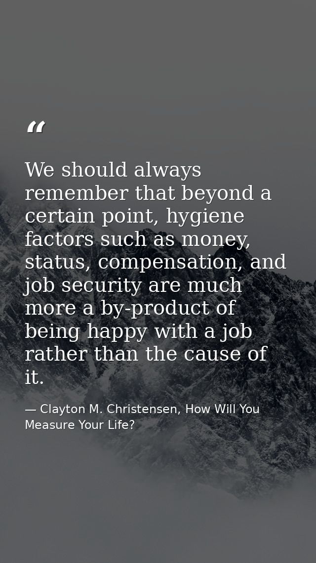 We should always remember that beyond a certain point, hygiene factors such as money, status, compensation, and job secu — Clayton M. Christensen, How Will You Measure Your Life?