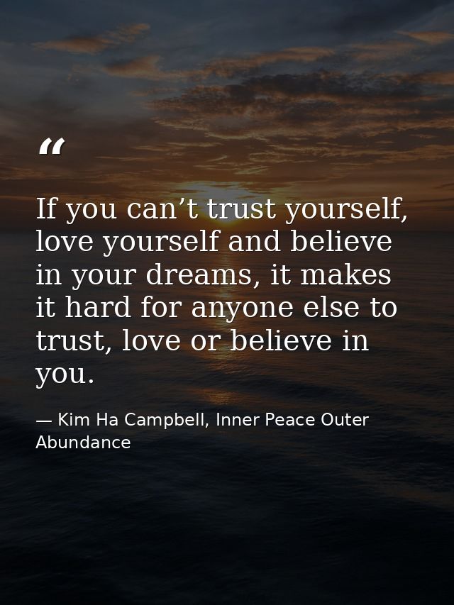 If you can’t trust yourself, love yourself and believe in your dreams, it makes it hard for anyone else to trust, love o — Kim Ha Campbell, Inner Peace Outer Abundance