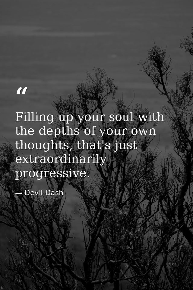 Filling up your soul with the depths of your own thoughts, that's just extraordinarily progressive. — Devil Dash