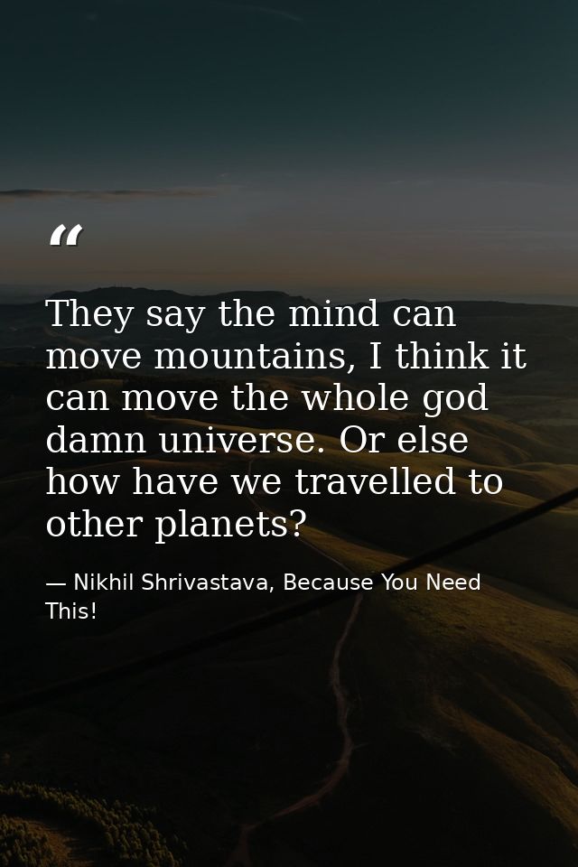 They say the mind can move mountains, I think it can move the whole god damn universe. Or else how have we travelled to  — Nikhil Shrivastava, Because You Need This!