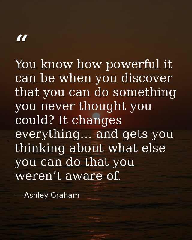 You know how powerful it can be when you discover that you can do something you never thought you could? It changes ever — Ashley Graham