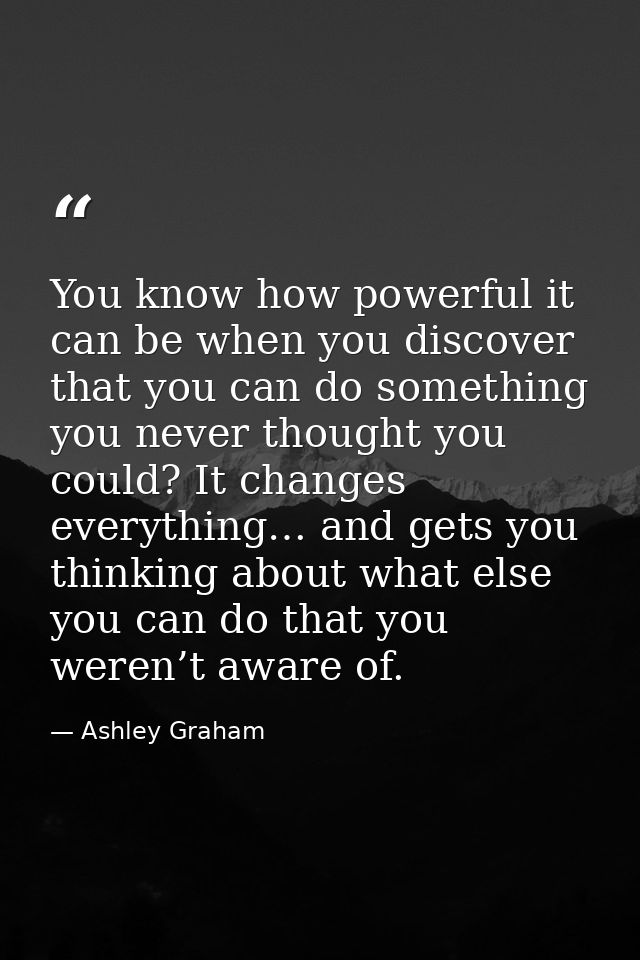 You know how powerful it can be when you discover that you can do something you never thought you could? It changes ever — Ashley Graham