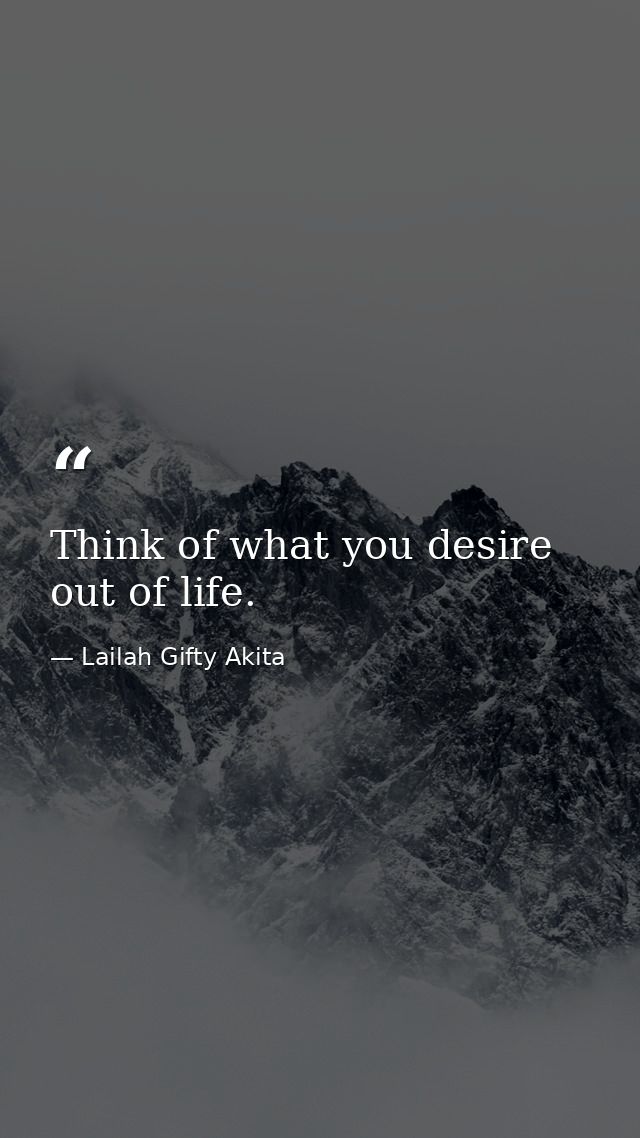 Think of what you desire out of life. — Lailah Gifty Akita