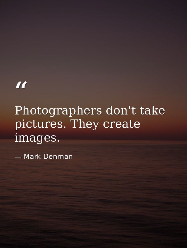 Photographers don't take pictures. They create images. — Mark Denman