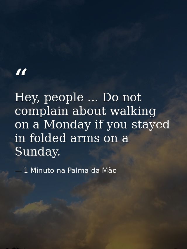 Hey, people ... Do not complain about walking on a Monday if you stayed in folded arms on a Sunday. — 1 Minuto na Palma da Mão