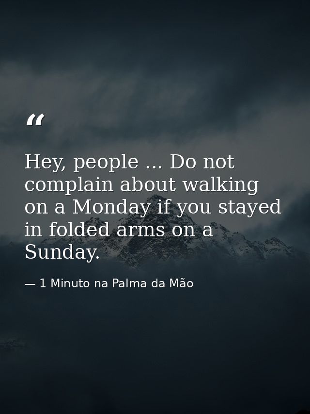 Hey, people ... Do not complain about walking on a Monday if you stayed in folded arms on a Sunday. — 1 Minuto na Palma da Mão