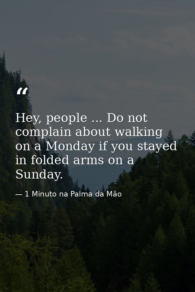 Hey, people ... Do not complain about walking on a Monday if you stayed in folded arms on a Sunday. — 1 Minuto na Palma da Mão