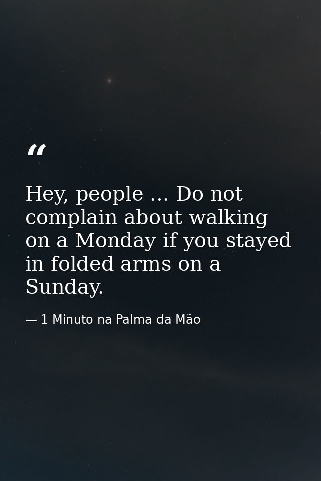 Hey, people ... Do not complain about walking on a Monday if you stayed in folded arms on a Sunday. — 1 Minuto na Palma da Mão