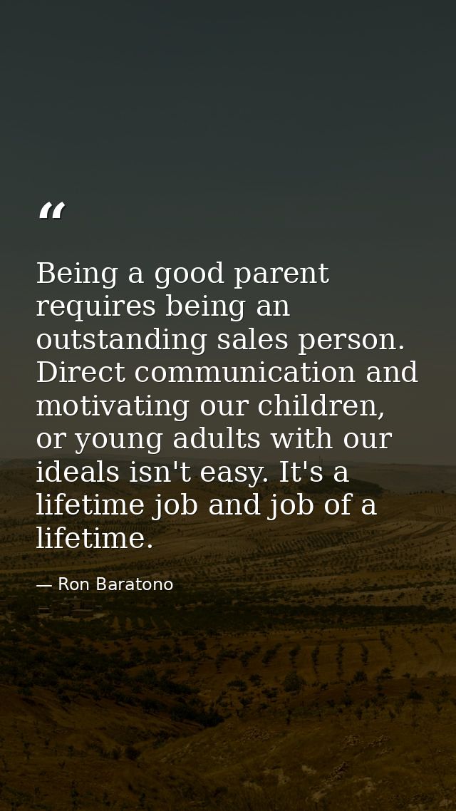 Being a good parent requires being an outstanding sales person. Direct communication and motivating our children, or you — Ron Baratono