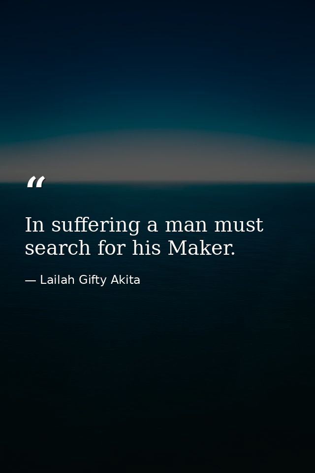 In suffering a man must search for his Maker. — Lailah Gifty Akita