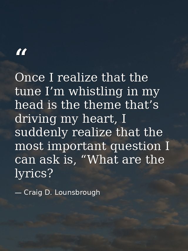 Once I realize that the tune I’m whistling in my head is the theme that’s driving my heart, I suddenly realize that the  — Craig D. Lounsbrough