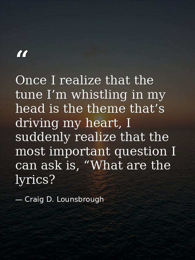 Once I realize that the tune I’m whistling in my head is the theme that’s driving my heart, I suddenly realize that the  — Craig D. Lounsbrough
