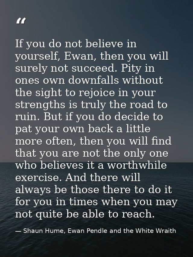If you do not believe in yourself, Ewan, then you will surely not succeed. Pity in ones own downfalls without the sight  — Shaun Hume, Ewan Pendle and the White Wraith