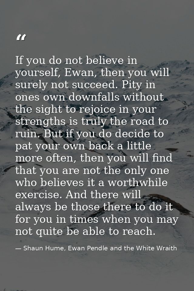 If you do not believe in yourself, Ewan, then you will surely not succeed. Pity in ones own downfalls without the sight  — Shaun Hume, Ewan Pendle and the White Wraith