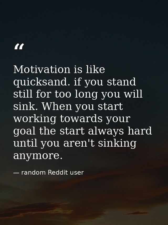 Motivation is like quicksand. if you stand still for too long you will sink. When you start working towards your goal th — random Reddit user