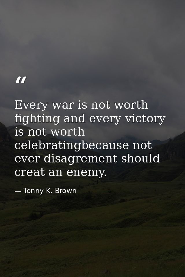 Every war is not worth fighting and every victory is not worth celebratingbecause not ever disagrement should creat an e — Tonny K. Brown