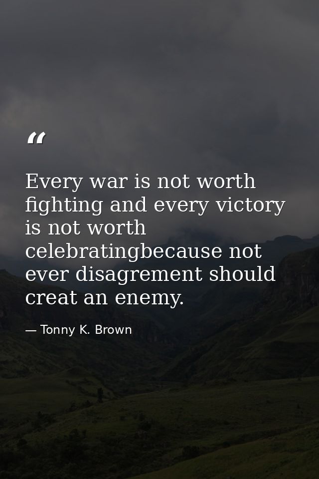 Every war is not worth fighting and every victory is not worth celebratingbecause not ever disagrement should creat an e — Tonny K. Brown