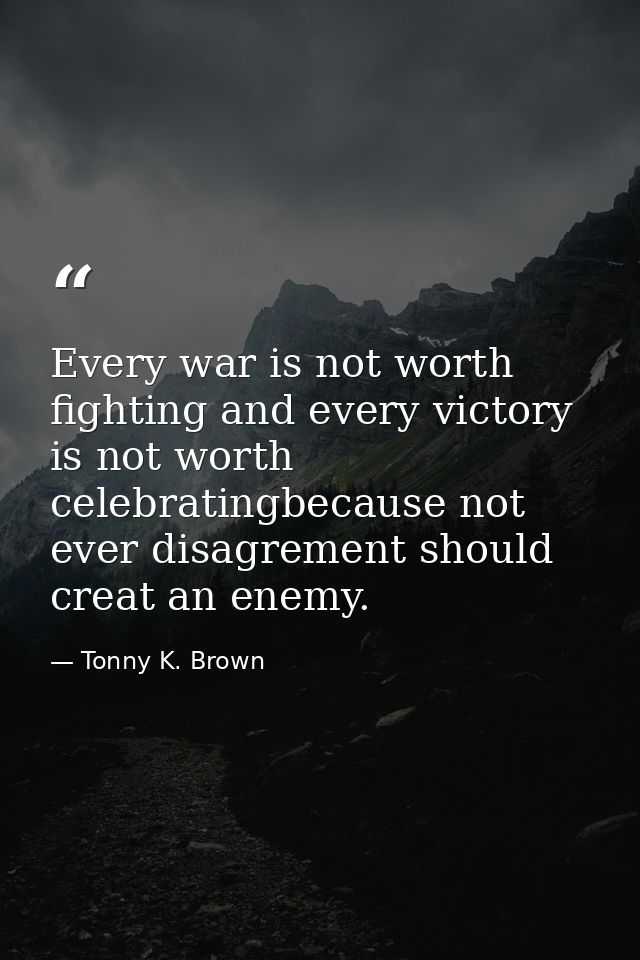 Every war is not worth fighting and every victory is not worth celebratingbecause not ever disagrement should creat an e — Tonny K. Brown