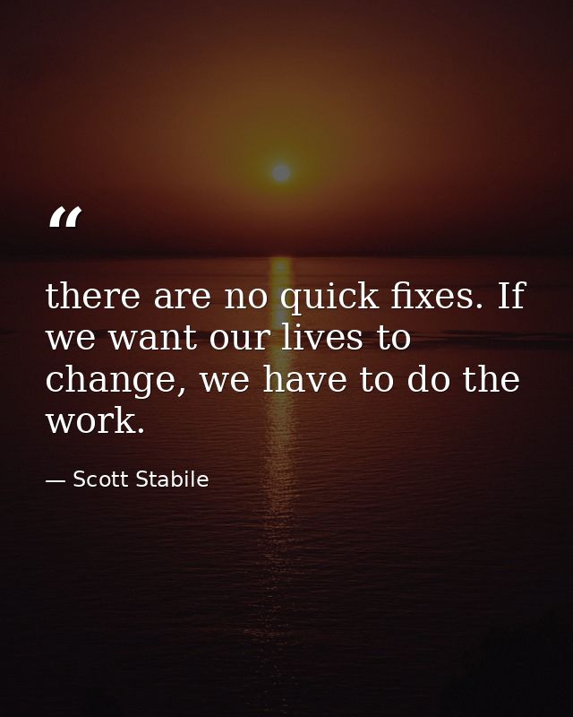 there are no quick fixes. If we want our lives to change, we have to do the work. — Scott Stabile