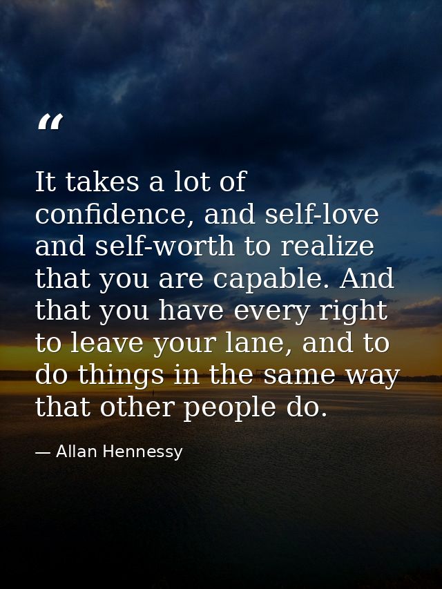 It takes a lot of confidence, and self-love and self-worth to realize that you are capable. And that you have every righ — Allan Hennessy