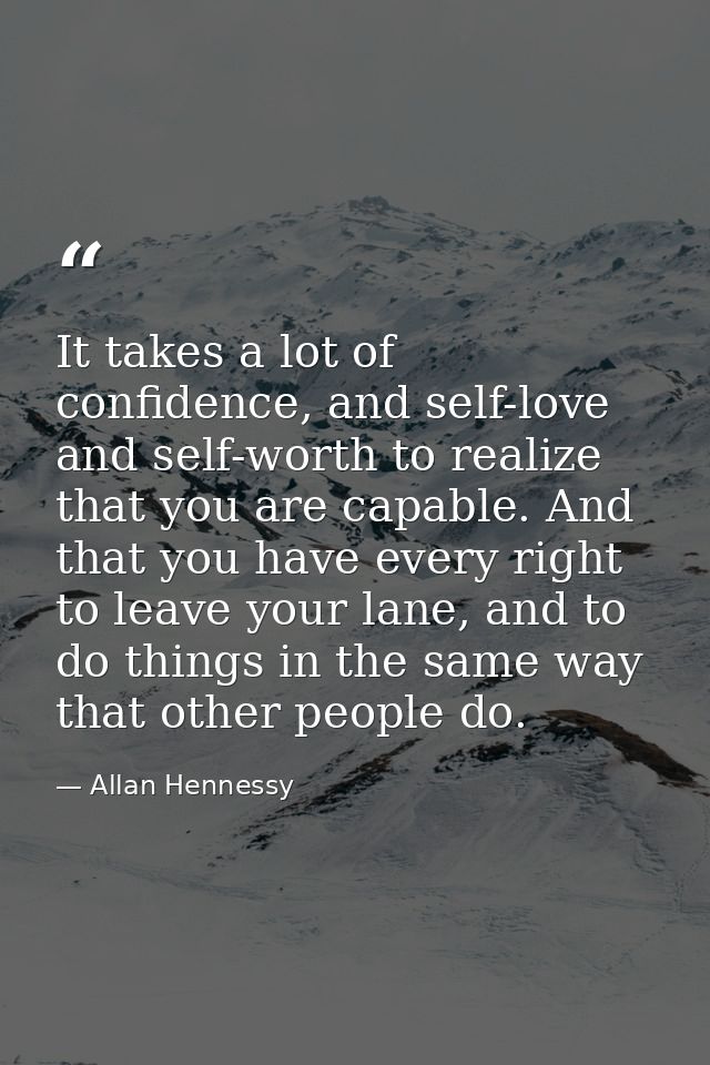 It takes a lot of confidence, and self-love and self-worth to realize that you are capable. And that you have every righ — Allan Hennessy