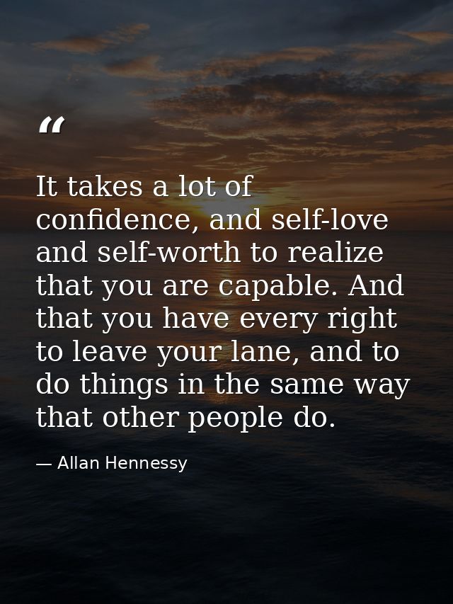 It takes a lot of confidence, and self-love and self-worth to realize that you are capable. And that you have every righ — Allan Hennessy