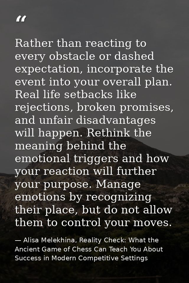Rather than reacting to every obstacle or dashed expectation, incorporate the event into your overall plan. Real life se — Alisa Melekhina, Reality Check: What the Ancient Game of Chess Can Teach You About Success in Modern Competitive Settings