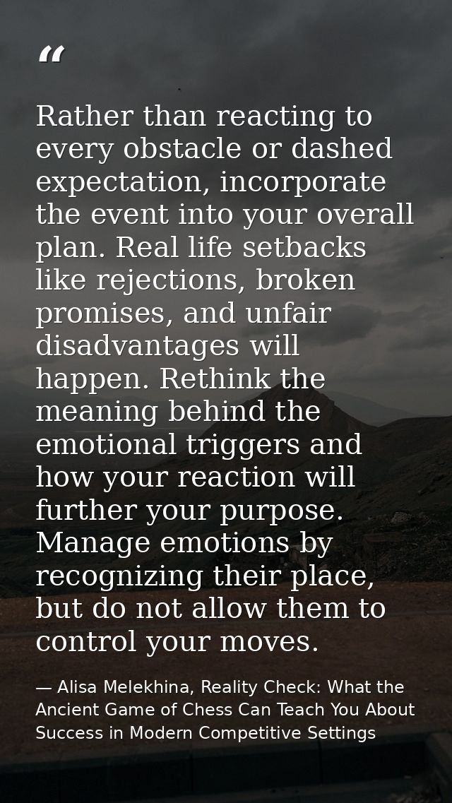 Rather than reacting to every obstacle or dashed expectation, incorporate the event into your overall plan. Real life se — Alisa Melekhina, Reality Check: What the Ancient Game of Chess Can Teach You About Success in Modern Competitive Settings