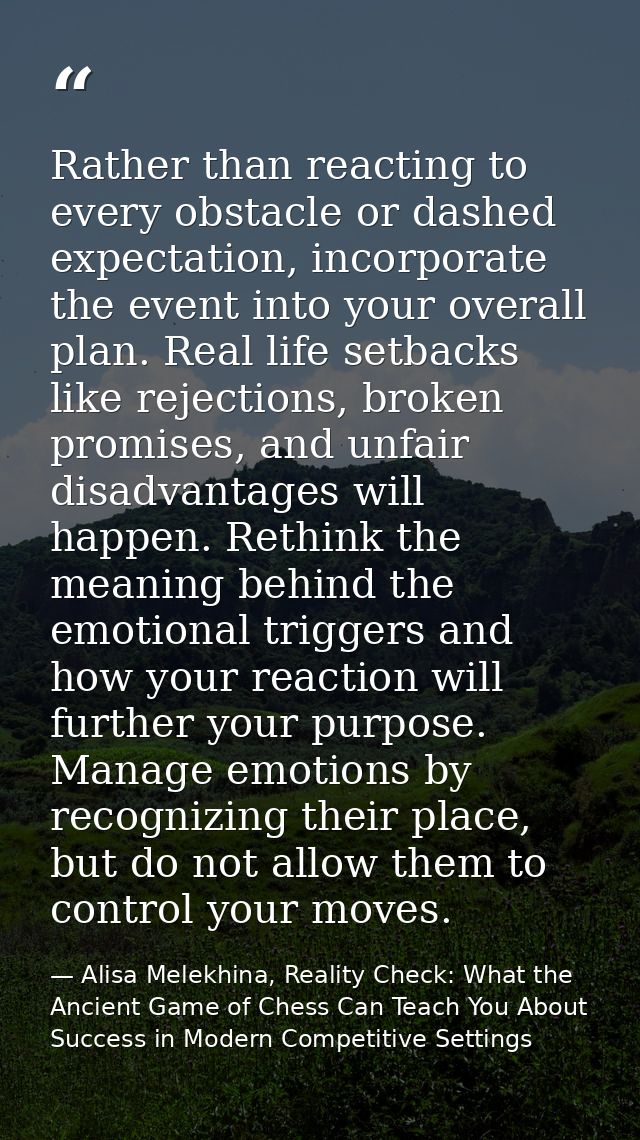 Rather than reacting to every obstacle or dashed expectation, incorporate the event into your overall plan. Real life se — Alisa Melekhina, Reality Check: What the Ancient Game of Chess Can Teach You About Success in Modern Competitive Settings