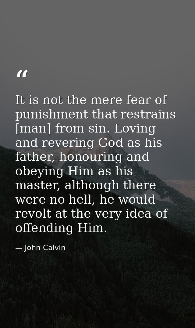It is not the mere fear of punishment that restrains [man] from sin. Loving and revering God as his father, honouring an — John Calvin