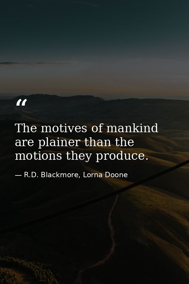 The motives of mankind are plainer than the motions they produce. — R.D. Blackmore, Lorna Doone