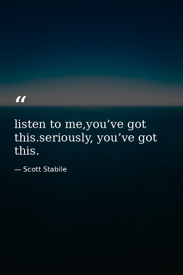 listen to me,you’ve got this.seriously, you’ve got this. — Scott Stabile