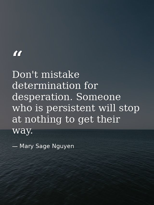 Don't mistake determination for desperation. Someone who is persistent will stop at nothing to get their way. — Mary Sage Nguyen