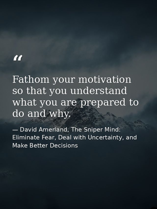 Fathom your motivation so that you understand what you are prepared to do and why. — David Amerland, The Sniper Mind: Eliminate Fear, Deal with Uncertainty, and Make Better Decisions
