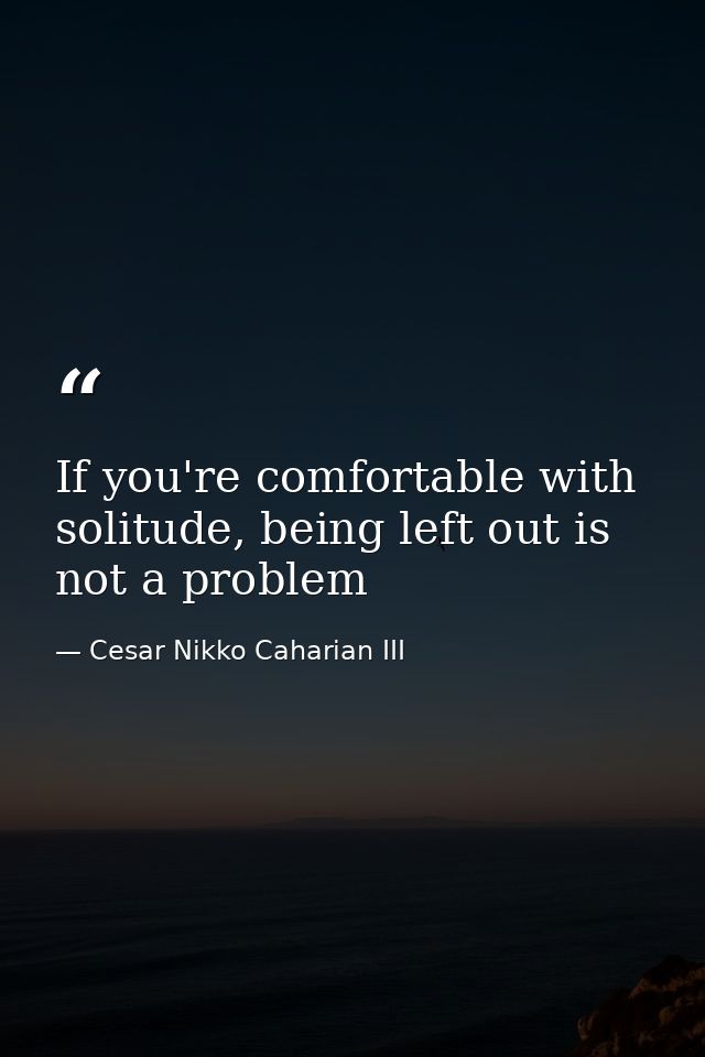 If you're comfortable with solitude, being left out is not a problem — Cesar Nikko Caharian III