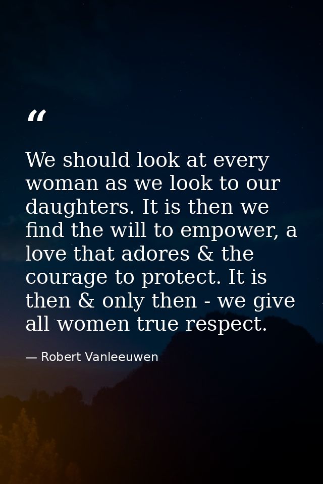 We should look at every woman as we look to our daughters. It is then we find the will to empower, a love that adores &  — Robert Vanleeuwen