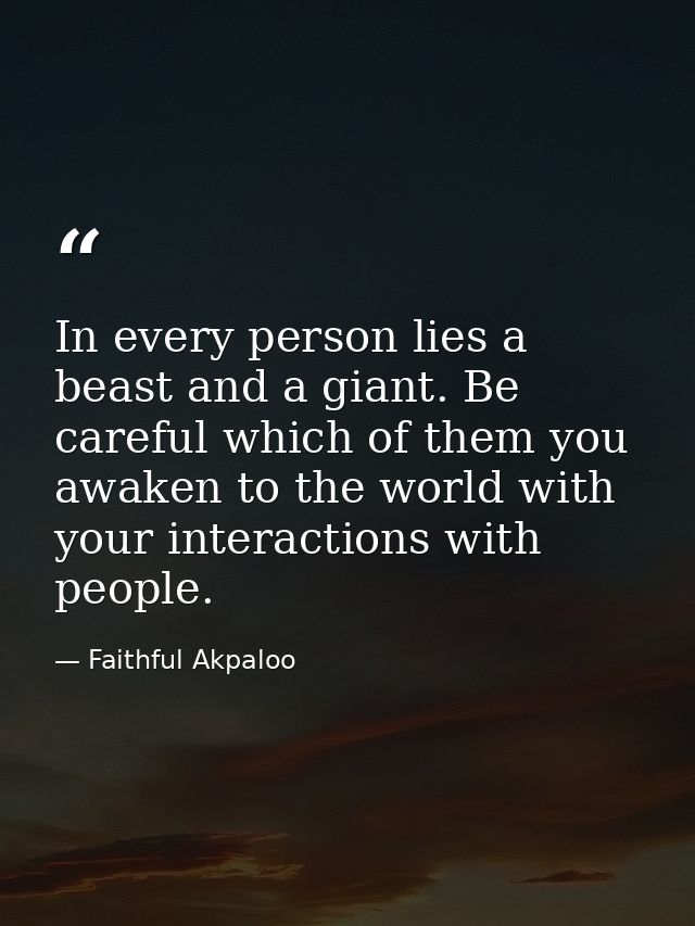 In every person lies a beast and a giant. Be careful which of them you awaken to the world with your interactions with p — Faithful Akpaloo