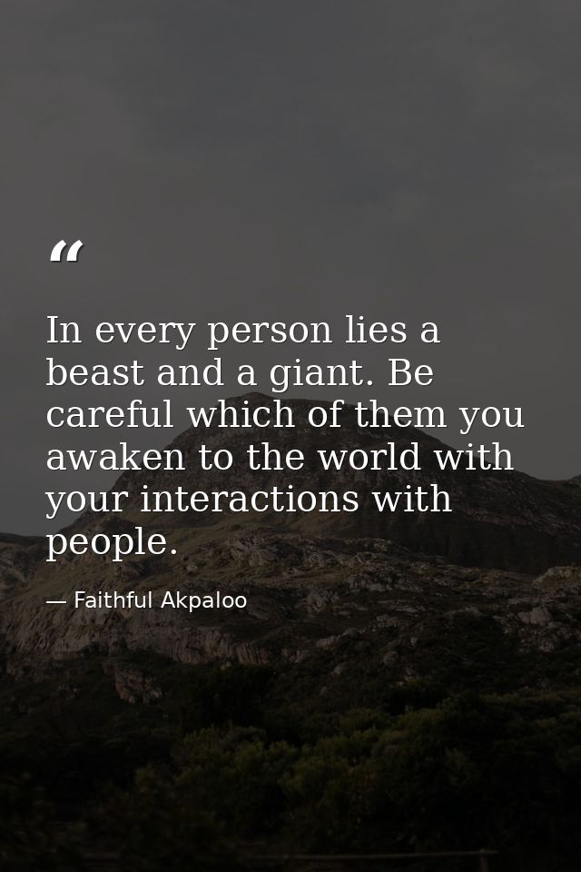 In every person lies a beast and a giant. Be careful which of them you awaken to the world with your interactions with p — Faithful Akpaloo