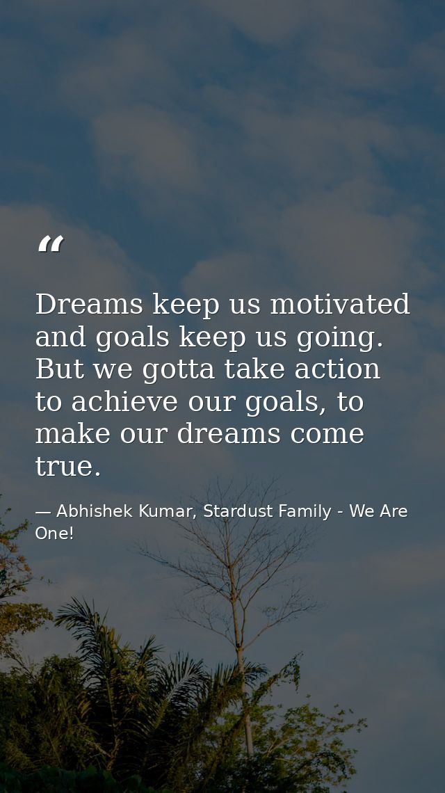 Dreams keep us motivated and goals keep us going. But we gotta take action to achieve our goals, to make our dreams come — Abhishek Kumar, Stardust Family - We Are One!