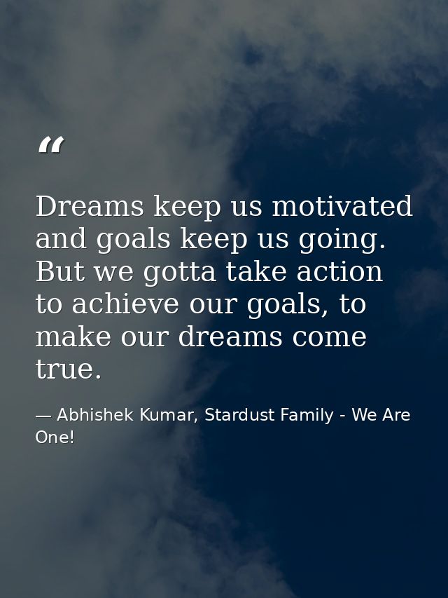 Dreams keep us motivated and goals keep us going. But we gotta take action to achieve our goals, to make our dreams come — Abhishek Kumar, Stardust Family - We Are One!