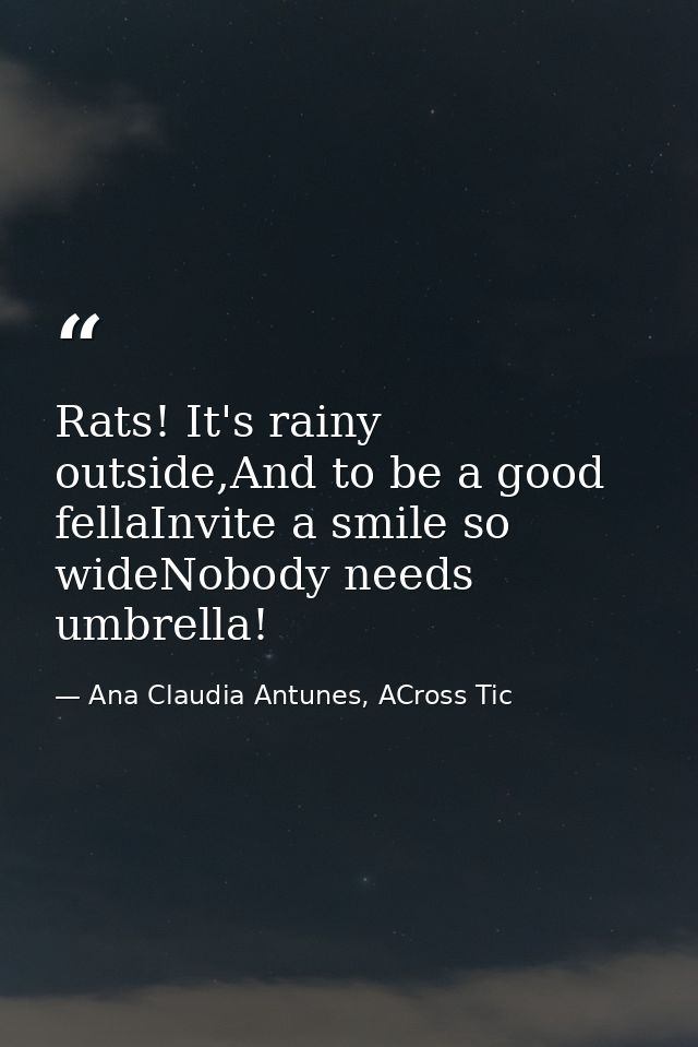 Rats! It's rainy outside,And to be a good fellaInvite a smile so wideNobody needs umbrella! — Ana Claudia Antunes, ACross Tic