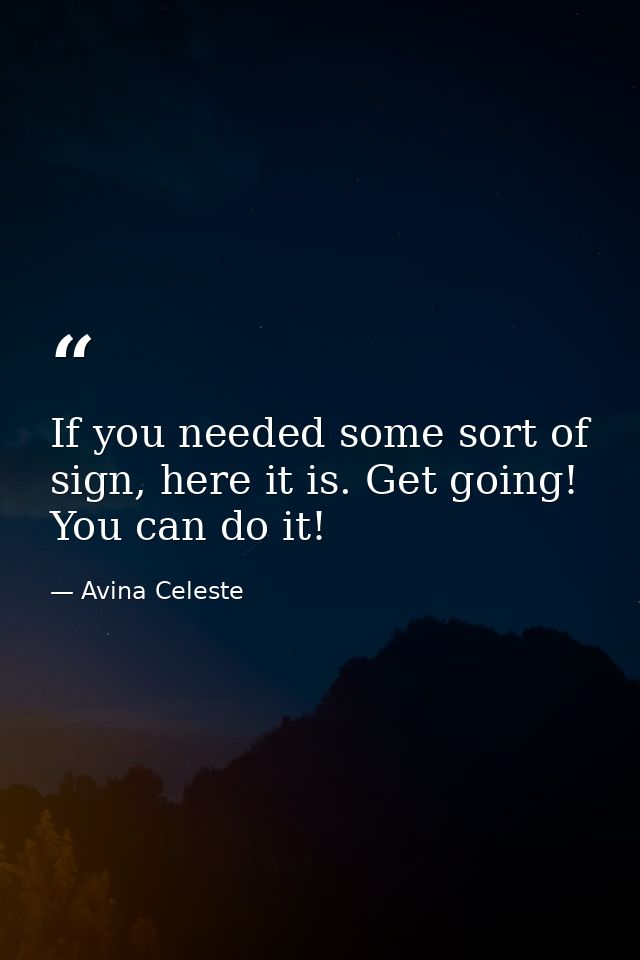 If you needed some sort of sign, here it is. Get going! You can do it! — Avina Celeste