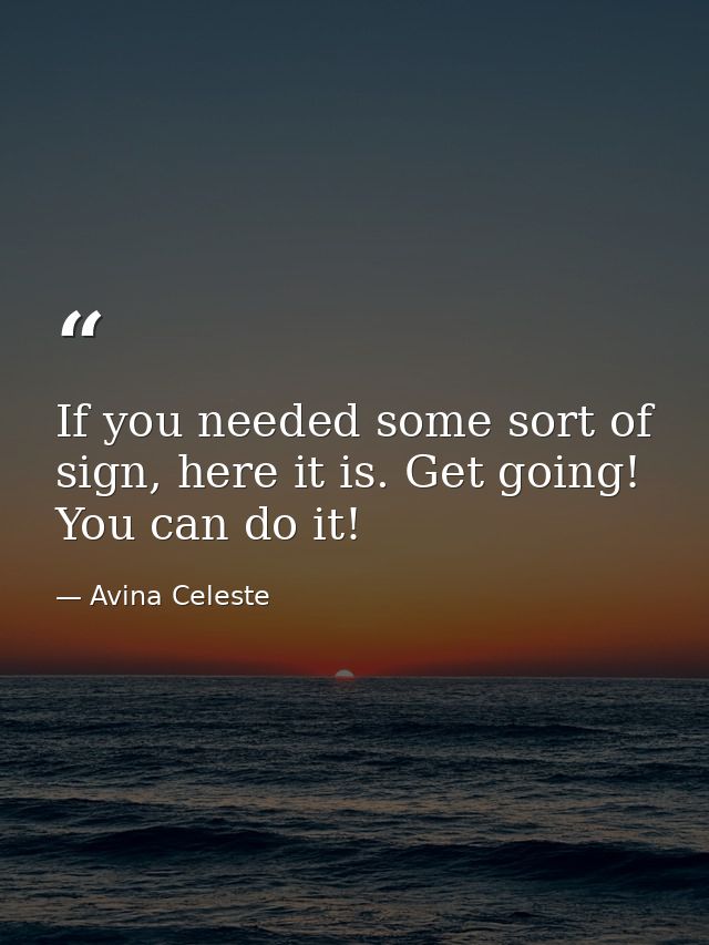 If you needed some sort of sign, here it is. Get going! You can do it! — Avina Celeste