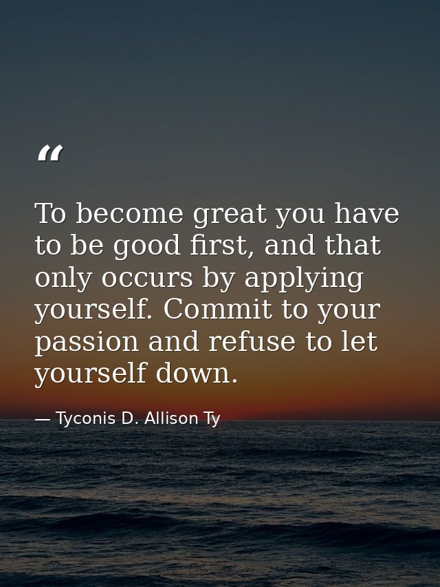 To become great you have to be good first, and that only occurs by applying yourself. Commit to your passion and refuse  — Tyconis D. Allison Ty